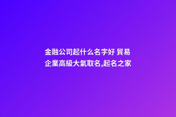 金融公司起什么名字好 貿易企業高級大氣取名,起名之家
